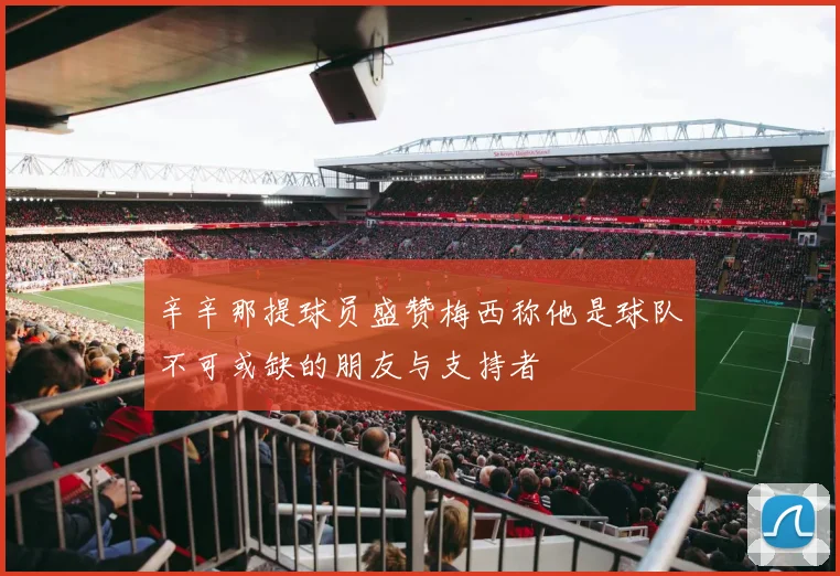 辛辛那提球员盛赞梅西称他是球队不可或缺的朋友与支持者