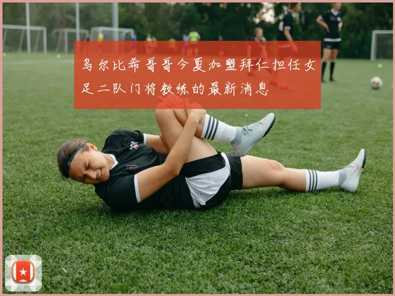 乌尔比希哥哥今夏加盟拜仁担任女足二队门将教练的最新消息