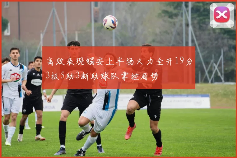 高效表现锡安上半场火力全开19分3板5助3断助球队掌控局势