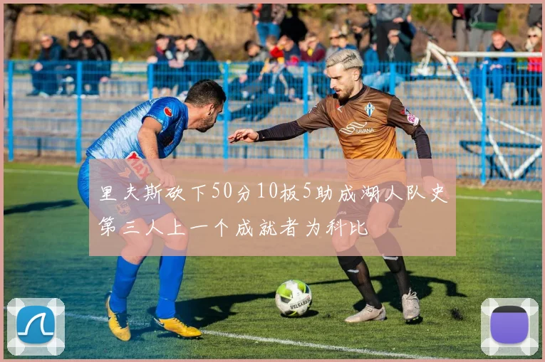 里夫斯砍下50分10板5助成湖人队史第三人上一个成就者为科比