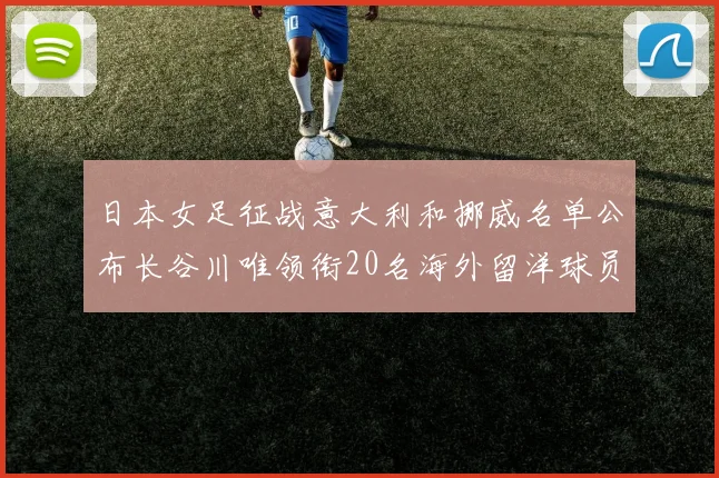 日本女足征战意大利和挪威名单公布长谷川唯领衔20名海外留洋球员