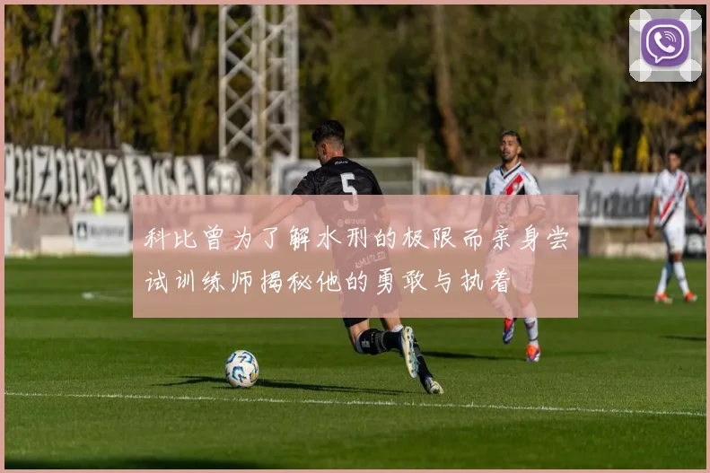科比曾为了解水刑的极限而亲身尝试训练师揭秘他的勇敢与执着