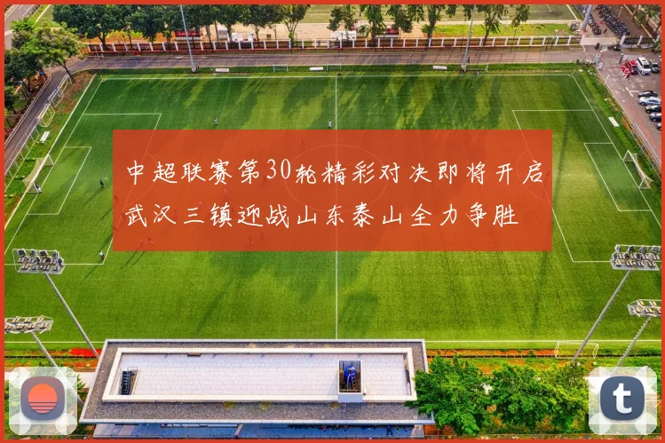 中超联赛第30轮精彩对决即将开启武汉三镇迎战山东泰山全力争胜
