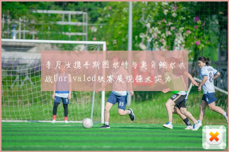 李月汝携手斯图尔特与奥贡鲍尔共战Unrivaled联赛展现强大实力