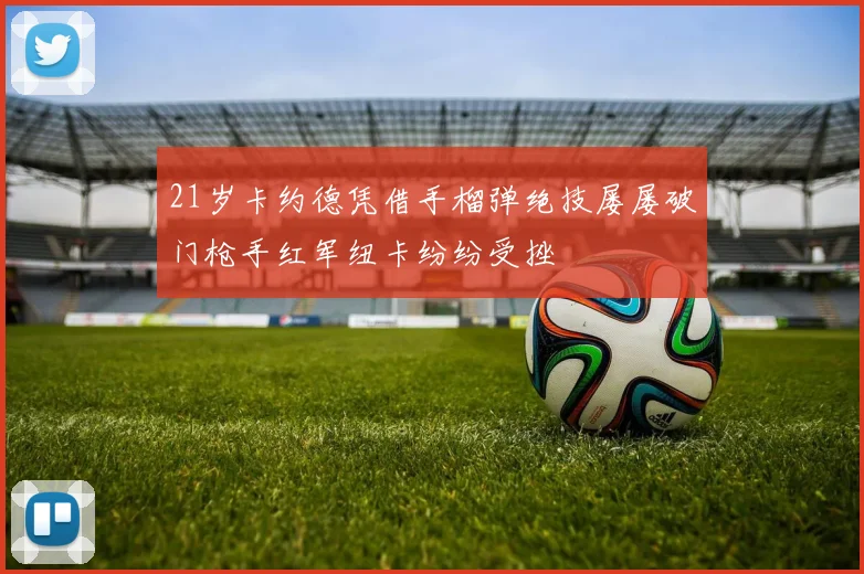 21岁卡约德凭借手榴弹绝技屡屡破门枪手红军纽卡纷纷受挫