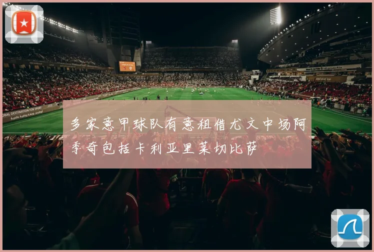 多家意甲球队有意租借尤文中场阿季奇包括卡利亚里莱切比萨