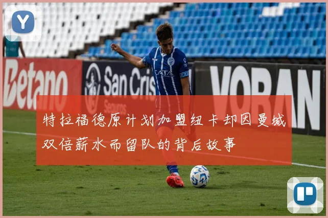特拉福德原计划加盟纽卡却因曼城双倍薪水而留队的背后故事