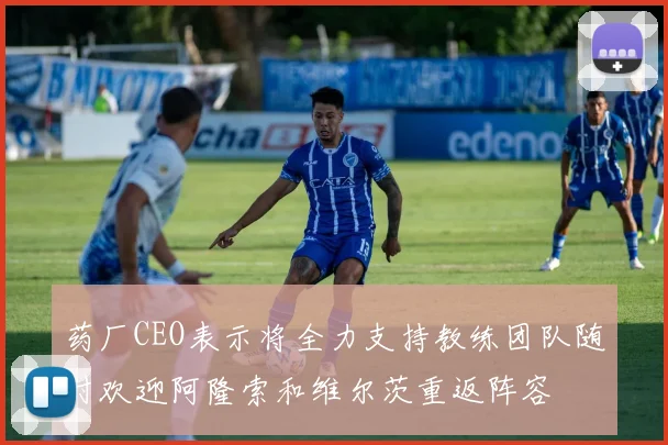 药厂CEO表示将全力支持教练团队随时欢迎阿隆索和维尔茨重返阵容