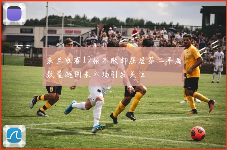 米兰联赛19轮不败却屈居第二平局数量超国米六场引发关注