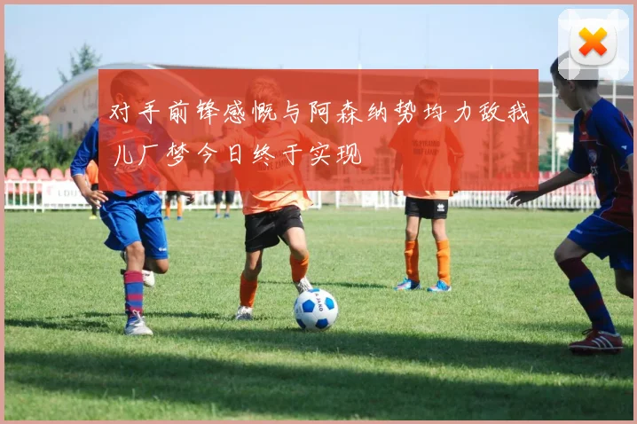 对手前锋感慨与阿森纳势均力敌我儿厂梦今日终于实现