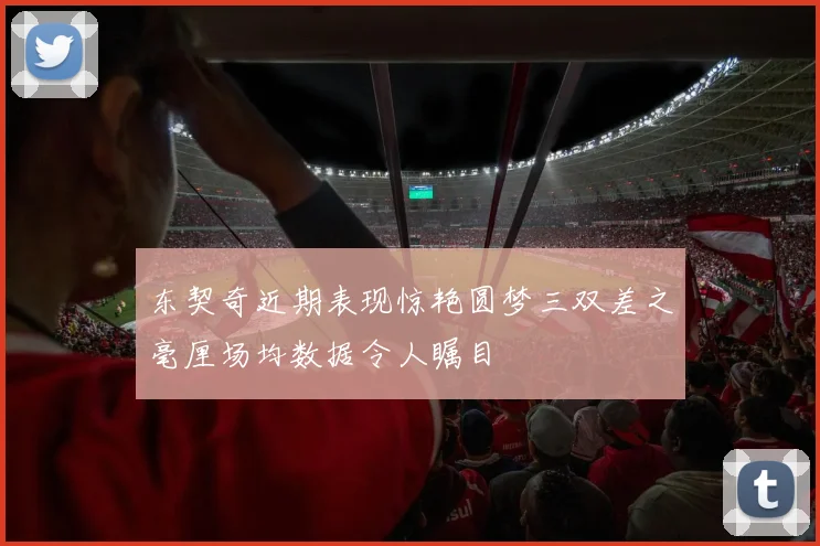东契奇近期表现惊艳圆梦三双差之毫厘场均数据令人瞩目