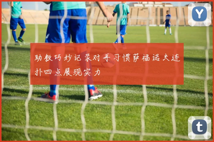 助教巧妙记录对手习惯萨福诺夫连扑四点展现实力