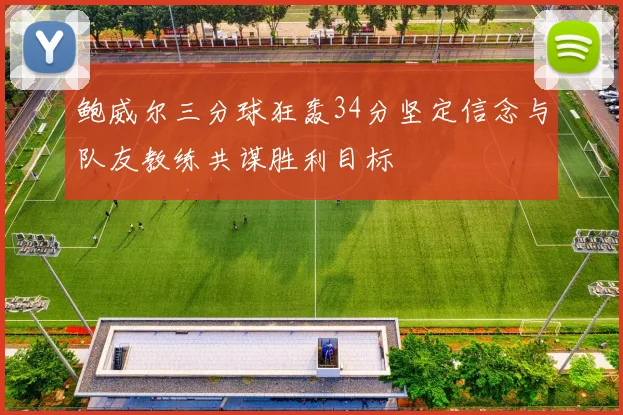 鲍威尔三分球狂轰34分坚定信念与队友教练共谋胜利目标