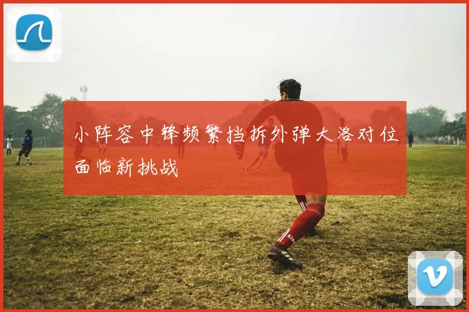 小阵容中锋频繁挡拆外弹大洛对位面临新挑战