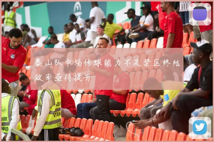 泰山队中场传球能力不足禁区终结效率亟待提升