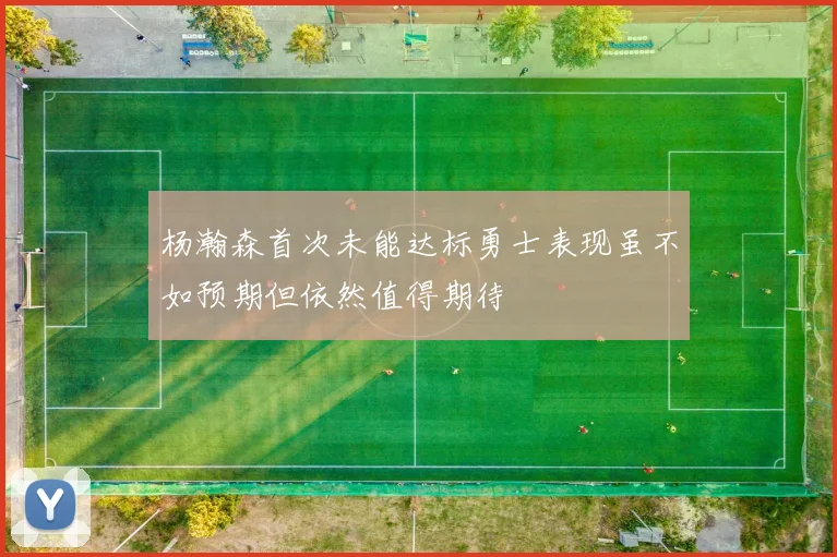 杨瀚森首次未能达标勇士表现虽不如预期但依然值得期待