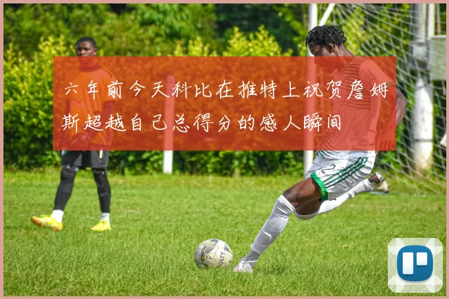 六年前今天科比在推特上祝贺詹姆斯超越自己总得分的感人瞬间
