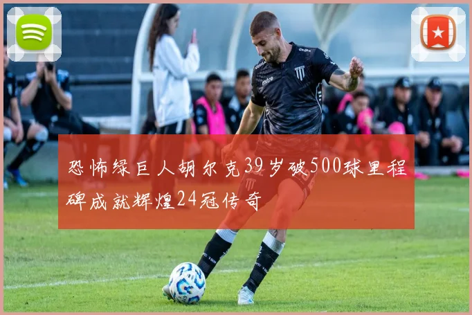 恐怖绿巨人胡尔克39岁破500球里程碑成就辉煌24冠传奇