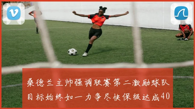 桑德兰主帅强调联赛第二激励球队目标始终如一力争尽快保级达成40分