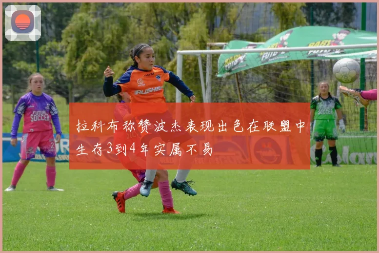 拉科布称赞波杰表现出色在联盟中生存3到4年实属不易