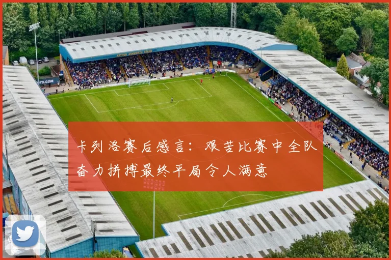卡列洛赛后感言：艰苦比赛中全队奋力拼搏最终平局令人满意