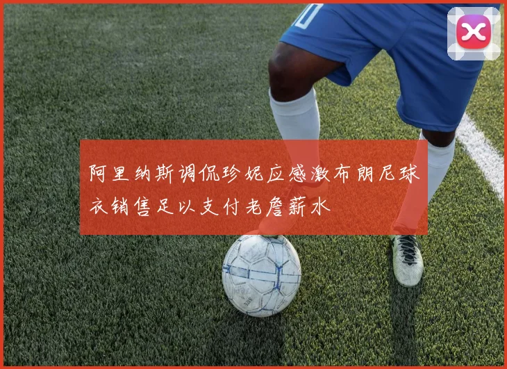阿里纳斯调侃珍妮应感激布朗尼球衣销售足以支付老詹薪水