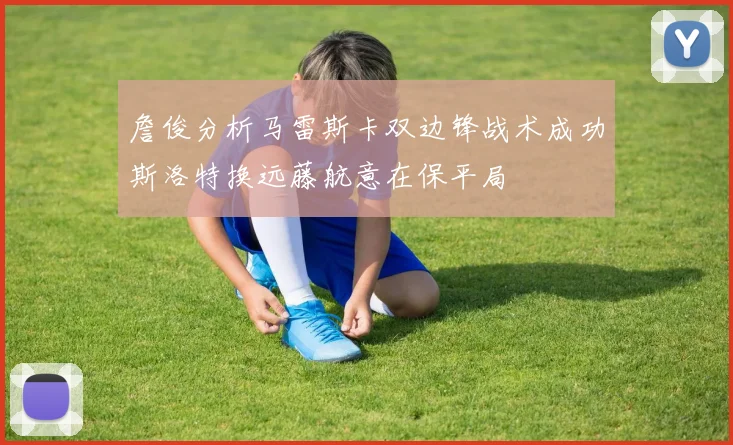 詹俊分析马雷斯卡双边锋战术成功斯洛特换远藤航意在保平局
